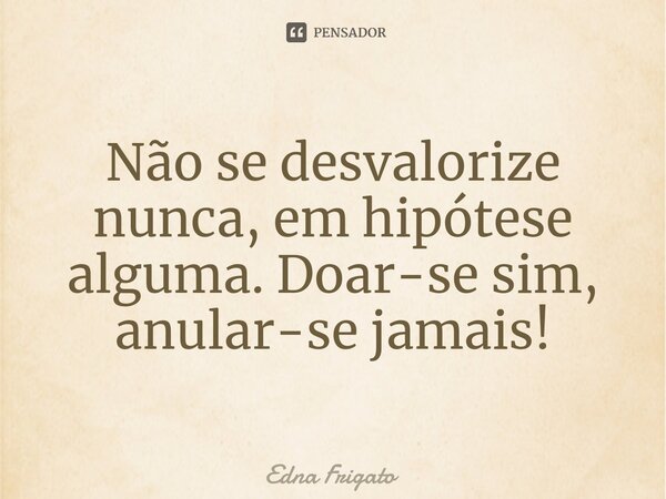 ⁠Não se desvalorize nunca, em hipótese alguma. Doar-se sim, anular-se jamais!... Frase de Edna Frigato.