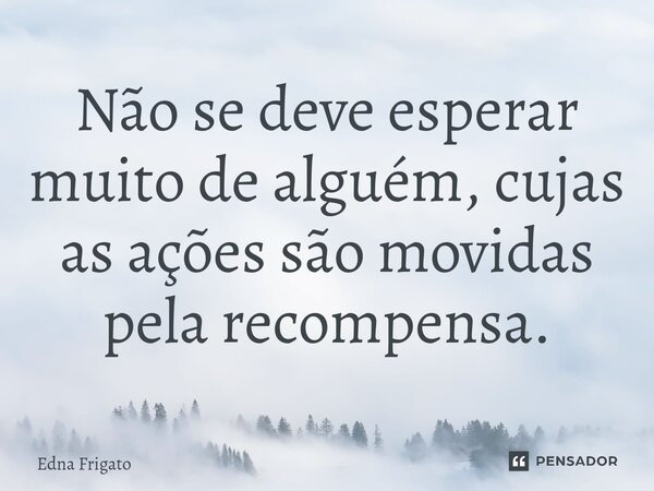 ⁠Não se deve esperar muito de alguém, cujas as ações são movidas pela recompensa.... Frase de Edna Frigato.