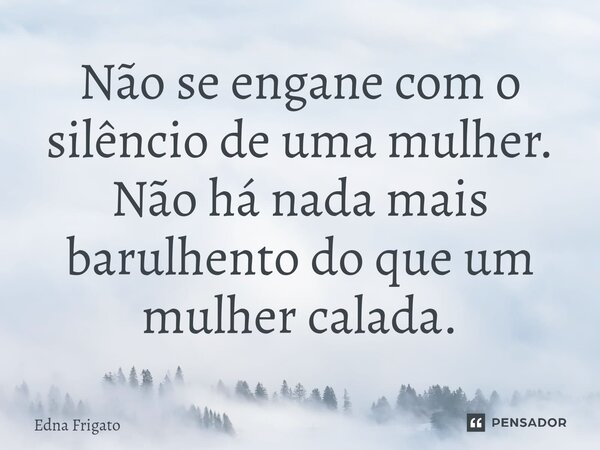 ⁠Não se engane com o silêncio de uma mulher. Não há nada mais barulhento do que um mulher calada.... Frase de Edna Frigato.