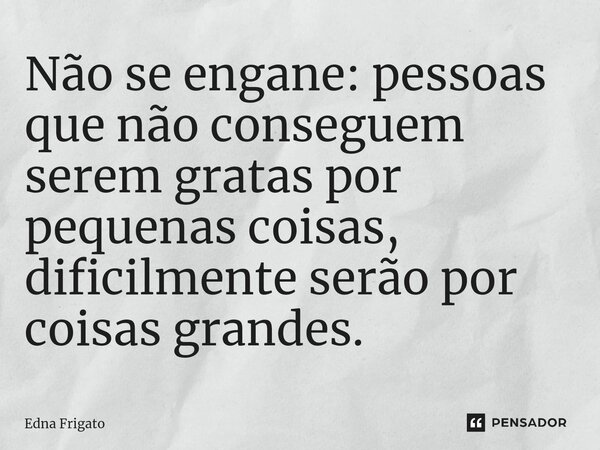 ⁠Não se engane: pessoas que não conseguem serem gratas por pequenas coisas, dificilmente serão por coisas grandes.... Frase de Edna Frigato.