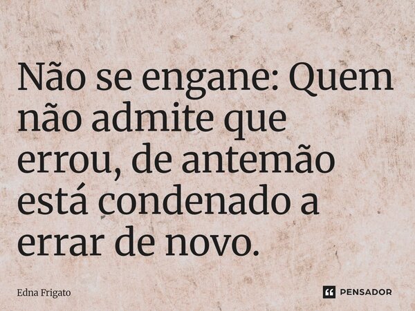 ⁠Não se engane: Quem não admite que errou, de antemão está condenado a errar de novo.... Frase de Edna Frigato.
