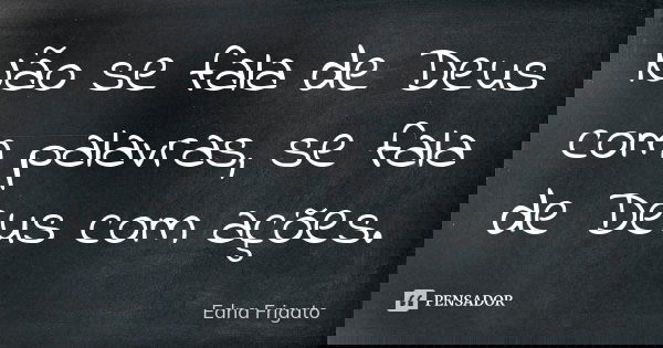 Não se fala de Deus com palavras, se fala de Deus com ações.... Frase de Edna Frigato.
