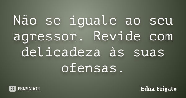 Não se iguale ao seu agressor. Revide com delicadeza às suas ofensas.... Frase de Edna Frigato.