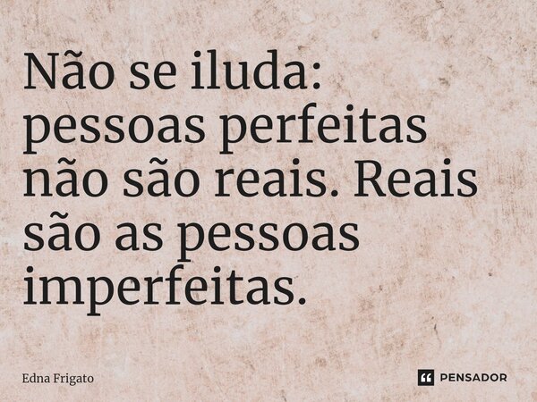 ⁠Não se iluda: pessoas perfeitas não são reais. Reais são as pessoas imperfeitas.... Frase de Edna Frigato.