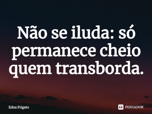 ⁠Não se iluda: só permanece cheio quem transborda.... Frase de Edna Frigato.