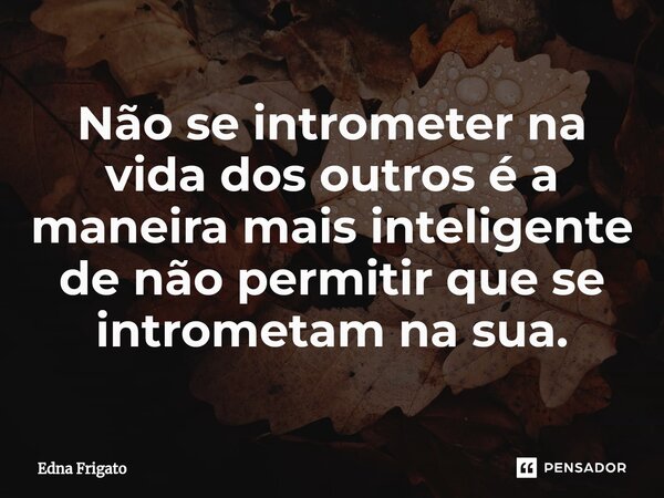 ⁠Não se intrometer na vida dos outros é a maneira mais inteligente de não permitir que se intrometam na sua.... Frase de Edna Frigato.