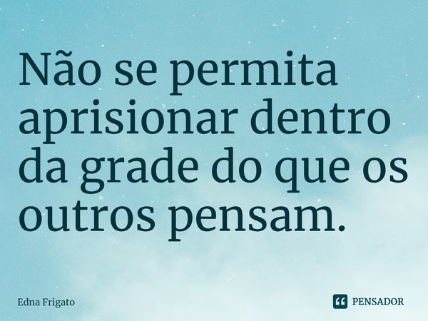 ⁠Não se permita aprisionar dentro da grade do que os outros pensam.... Frase de Edna Frigato.