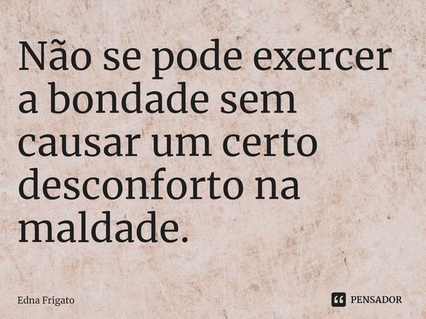 ⁠Não se pode exercer a bondade sem causar um certo desconforto na maldade.... Frase de Edna Frigato.