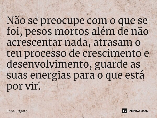 ⁠Não se preocupe com o que se foi, pesos mortos além de não acrescentar nada, atrasam o teu processo de crescimento e desenvolvimento, guarde as suas energias p... Frase de Edna Frigato.
