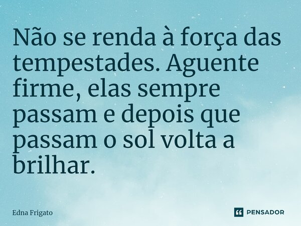 ⁠Não se renda à força das tempestades. Aguente firme, elas sempre passam e depois que passam o sol volta a brilhar.... Frase de Edna Frigato.