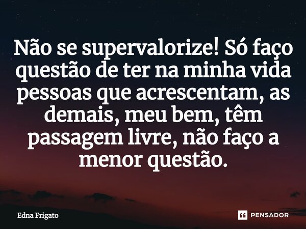 ⁠Não se supervalorize! Só faço questão de ter na minha vida pessoas que acrescentam, as demais, meu bem, têm passagem livre, não faço a menor questão.... Frase de Edna Frigato.