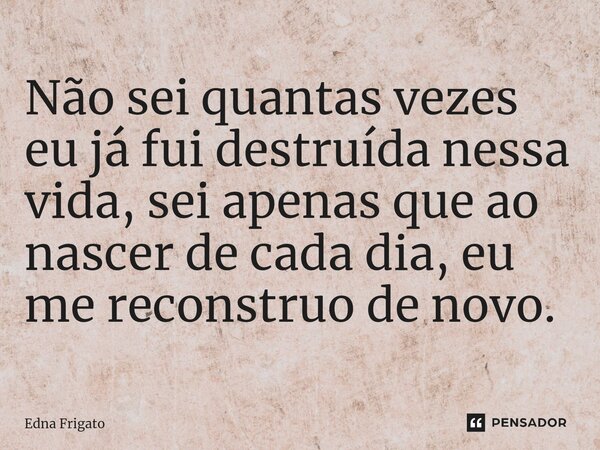 ⁠Não sei quantas vezes eu já fui destruída nessa vida, sei apenas que ao nascer de cada dia, eu me reconstruo de novo.... Frase de Edna Frigato.