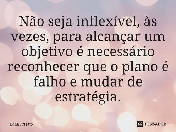 ⁠Não seja inflexível, às vezes, para alcançar um objetivo é necessário reconhecer que o plano é falho e mudar de estratégia.... Frase de Edna Frigato.