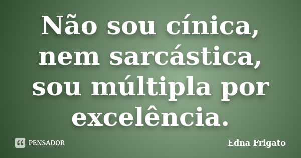 Não sou cínica, nem sarcástica, sou múltipla por excelência.... Frase de Edna Frigato.