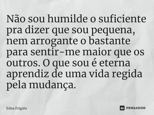 ⁠Não sou humilde o suficiente pra dizer que sou pequena, nem arrogante o bastante para sentir-me maior que os outros. O que sou é eterna aprendiz de uma vida re... Frase de Edna Frigato.