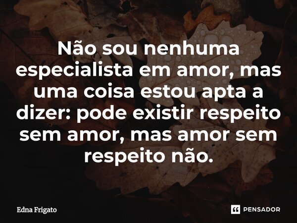 ⁠Não sou nenhuma especialista em amor, mas uma coisa estou apta a dizer: pode existir respeito sem amor, mas amor sem respeito não.... Frase de Edna Frigato.