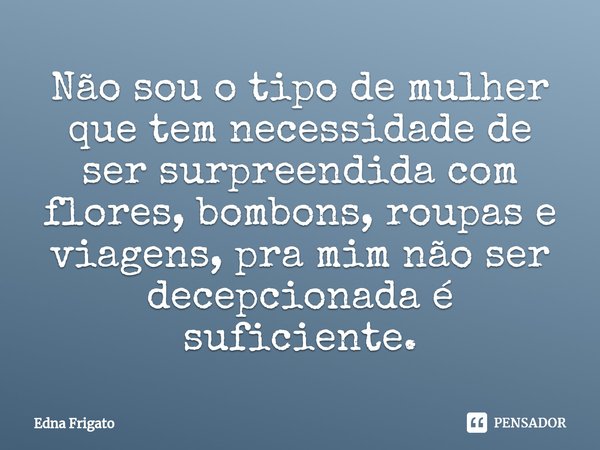 ⁠Não sou o tipo de mulher que tem necessidade de ser surpreendida com flores, bombons, roupas e viagens, pra mim não ser decepcionada é suficiente.... Frase de Edna Frigato.