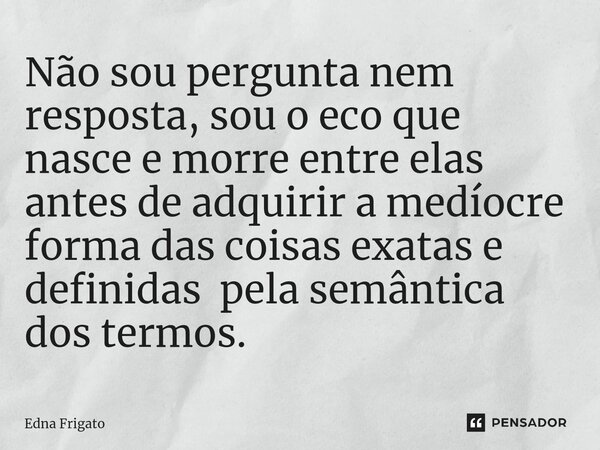 ⁠Não sou pergunta nem resposta, sou o eco que nasce e morre entre elas antes de adquirir a medíocre forma das coisas exatas e definidas pela semântica dos termo... Frase de Edna Frigato.