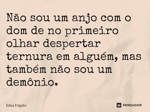 ⁠Não sou um anjo com o dom de no primeiro olhar despertar ternura em alguém, mas também não sou um demônio.... Frase de Edna Frigato.