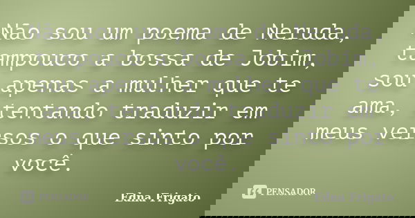 Não sou um poema de Neruda, tampouco a bossa de Jobim, sou apenas a mulher que te ama, tentando traduzir em meus versos o que sinto por você.... Frase de Edna Frigato.