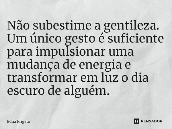 ⁠Não subestime a gentileza. Um único gesto é suficiente para impulsionar uma mudança de energia e transformar em luz o dia escuro de alguém.... Frase de Edna Frigato.