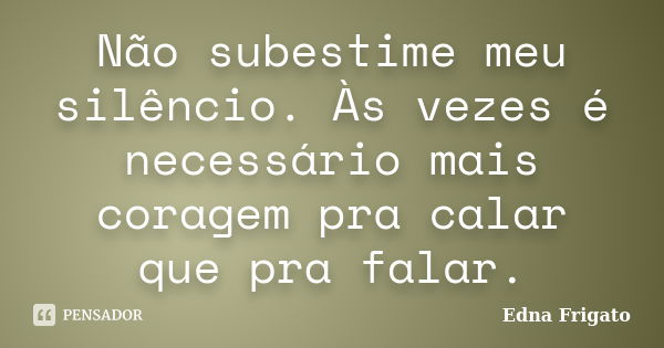 Não subestime meu silêncio. Às vezes é necessário mais coragem pra calar que pra falar.... Frase de Edna Frigato.