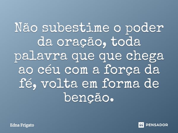 ⁠Não subestime o poder da oração, toda palavra que que chega ao céu com a força da fé, volta em forma de benção.... Frase de Edna Frigato.