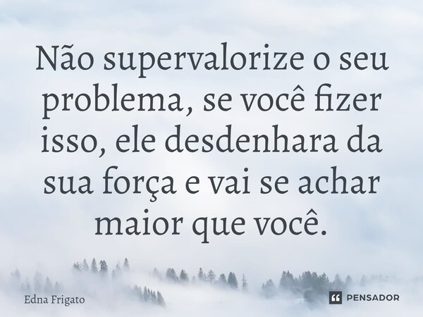 ⁠Não supervalorize o seu problema, se você fizer isso, ele desdenhara da sua força e vai se achar maior que você.... Frase de Edna Frigato.