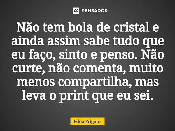 ⁠Não tem bola de cristal e ainda assim sabe tudo que eu faço, sinto e penso. Não curte, não comenta, muito menos compartilha, mas leva o print que eu sei.... Frase de Edna Frigato.