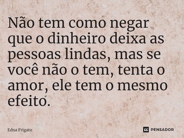 ⁠Não tem como negar que o dinheiro deixa as pessoas lindas, mas se você não o tem, tenta o amor, ele tem o mesmo efeito.... Frase de Edna Frigato.