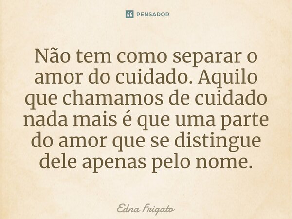 ⁠Não tem como separar o amor do cuidado. Aquilo que chamamos de cuidado nada mais é que uma parte do amor que se distingue dele apenas pelo nome.... Frase de Edna Frigato.
