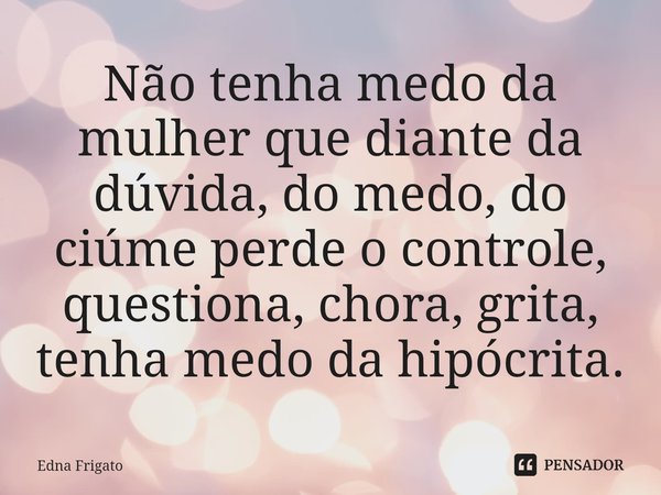 ⁠Não tenha medo da mulher que diante da dúvida, do medo, do ciúme perde o controle, questiona, chora, grita, tenha medo da hipócrita.... Frase de Edna Frigato.