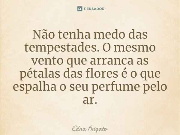 ⁠Não tenha medo das tempestades. O mesmo vento que arranca as pétalas das flores é o que espalha o seu perfume pelo ar.... Frase de Edna Frigato.