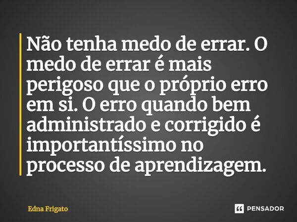 ⁠Não tenha medo de errar. O medo de errar é mais perigoso que o próprio erro em si. O erro quando bem administrado e corrigido é importantíssimo no processo de ... Frase de Edna Frigato.