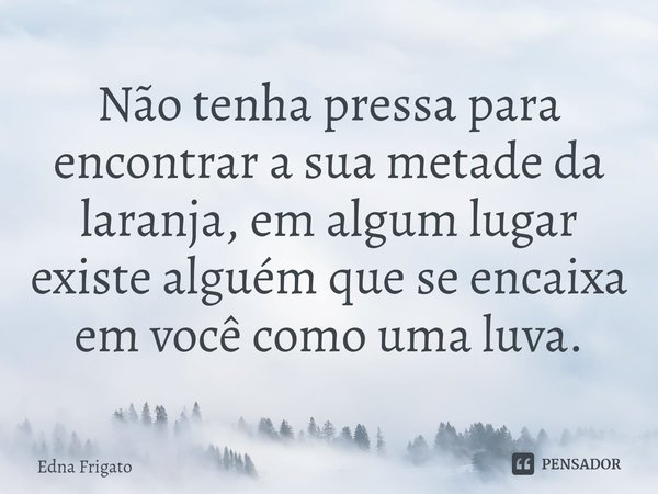 ⁠Não tenha pressa para encontrar a sua metade da laranja, em algum lugar existe alguém que se encaixa em você como uma luva.... Frase de Edna Frigato.