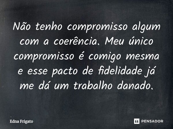 ⁠Não tenho compromisso algum com a coerência. Meu único compromisso é comigo mesma e esse pacto de fidelidade já me dá um trabalho danado.... Frase de Edna Frigato.