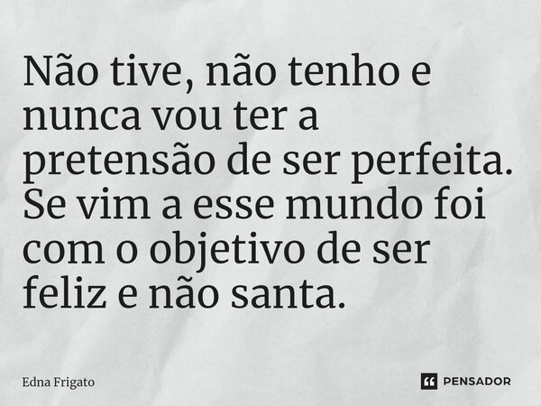 ⁠Não tive, não tenho e nunca vou ter a pretensão de ser perfeita. Se vim a esse mundo foi com o objetivo de ser feliz e não santa.... Frase de Edna Frigato.