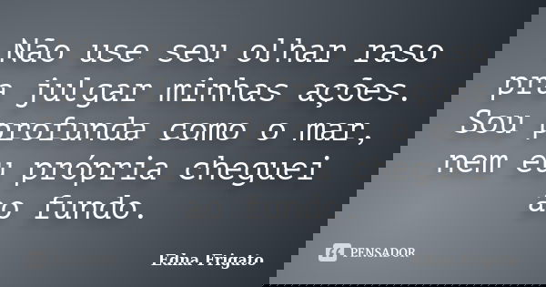 Não use seu olhar raso pra julgar minhas ações. Sou profunda como o mar, nem eu própria cheguei ao fundo.... Frase de Edna Frigato.
