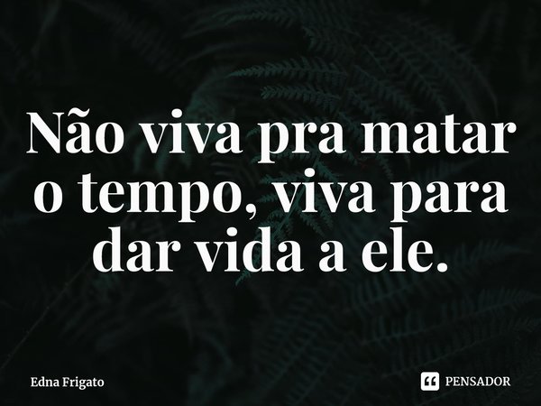 ⁠Não viva pra matar o tempo, viva para dar vida a ele.... Frase de Edna Frigato.