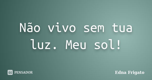 Não vivo sem tua luz. Meu sol!... Frase de Edna Frigato.