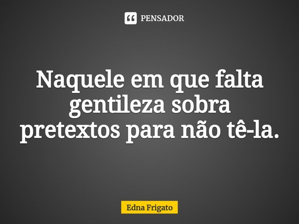 ⁠Naquele em que falta gentileza sobra pretextos para não tê-la.... Frase de Edna Frigato.