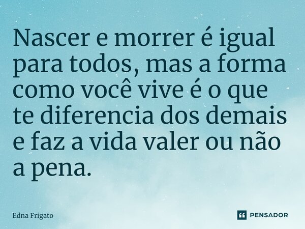⁠Nascer e morrer é igual para todos, mas a forma como você vive é o que te diferencia dos demais e faz a vida valer ou não a pena.... Frase de Edna Frigato.