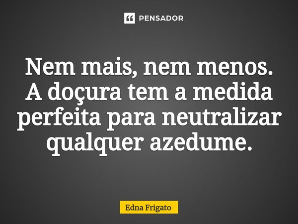 ⁠Nem mais, nem menos. A doçura tem a medida perfeita para neutralizar qualquer azedume.... Frase de Edna Frigato.