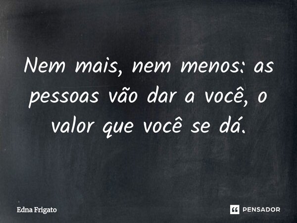 ⁠Nem mais, nem menos: as pessoas vão dar a você, o valor que você se dá.... Frase de Edna Frigato.