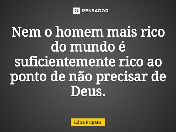 ⁠Nem o homem mais rico do mundo é suficientemente rico ao ponto de não precisar de Deus.... Frase de Edna Frigato.