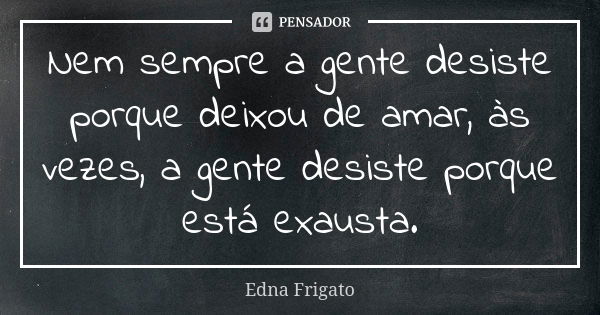 Nem sempre a gente desiste porque deixou de amar, às vezes, a gente desiste porque está exausta.... Frase de Edna Frigato.