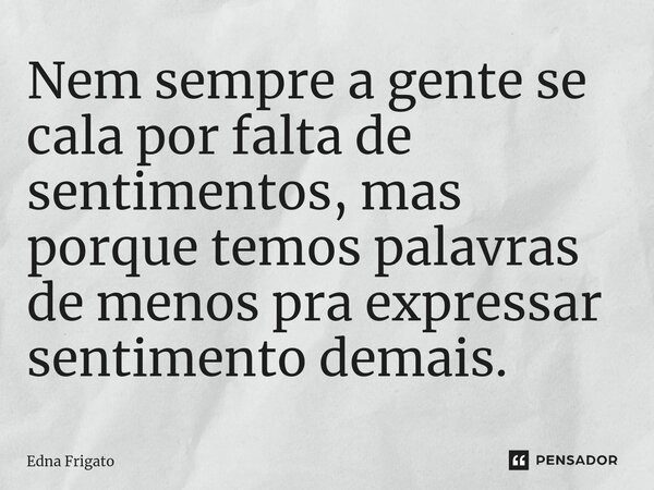 ⁠Nem sempre a gente se cala por falta de sentimentos, mas porque temos palavras de menos pra expressar sentimento demais.... Frase de Edna Frigato.
