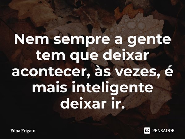 ⁠Nem sempre a gente tem que deixar acontecer, às vezes, é mais inteligente deixar ir.... Frase de Edna Frigato.