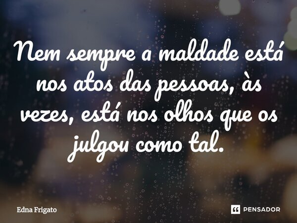 ⁠Nem sempre a maldade está nos atos das pessoas, às vezes, está nos olhos que os julgou como tal.... Frase de Edna Frigato.