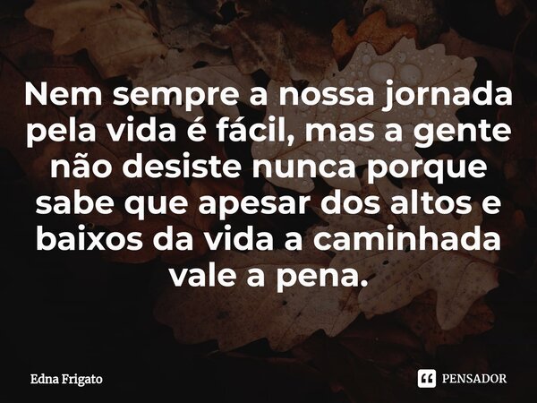 ⁠Nem sempre a nossa jornada pela vida é fácil, mas a gente não desiste nunca porque sabe que apesar dos altos e baixos da vida a caminhada vale a pena.... Frase de Edna Frigato.
